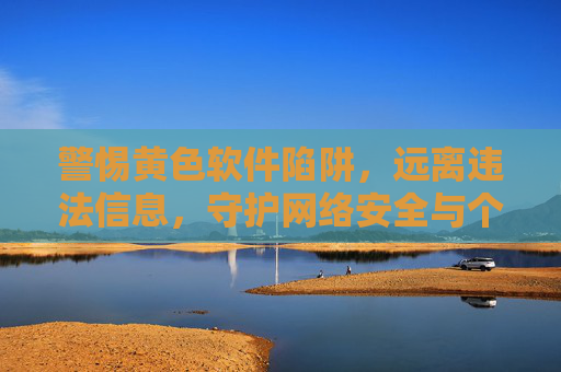 警惕黄色软件陷阱,远离违法信息,守护网络安全与个人成长 警惕黄色软件陷阱,远离违法信息,守护网络安全与个人成长