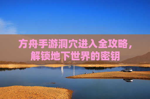 方舟手游洞穴进入全攻略，解锁地下世界的密钥