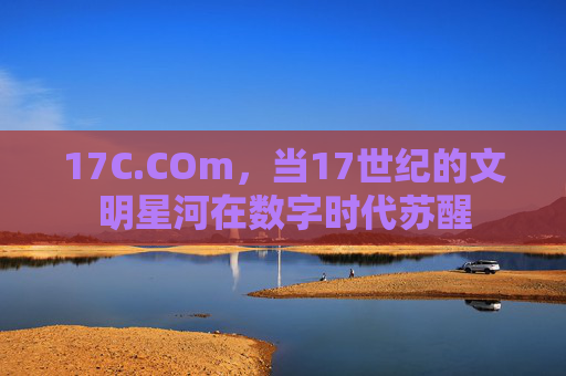 17C.COm，当17世纪的文明星河在数字时代苏醒