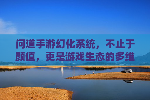 问道手游幻化系统,不止于颜值,更是游戏生态的多维重塑 问道手游幻化系统,不止于颜值,更是游戏生态的多维重塑