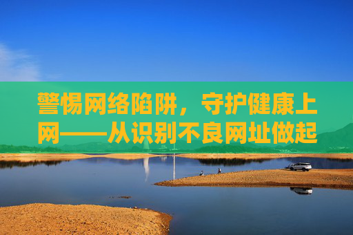 警惕网络陷阱,守护健康上网——从识别不良网址做起 警惕网络陷阱,守护健康上网——从识别不良网址做起