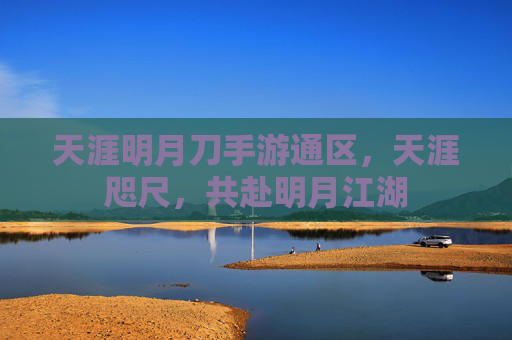 天涯明月刀手游通区,天涯咫尺,共赴明月江湖 天涯明月刀手游通区,天涯咫尺,共赴明月江湖