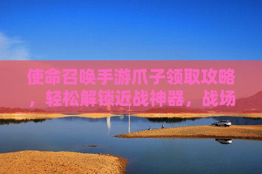 使命召唤手游爪子领取攻略,轻松解锁近战神器,战场制胜新利器! 使命召唤手游爪子领取攻略,轻松解锁近战神器,战场制胜新利器!
