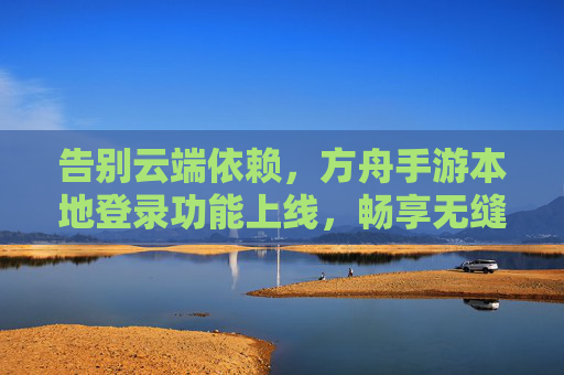 告别云端依赖,方舟手游本地登录功能上线,畅享无缝游戏体验 告别云端依赖,方舟手游本地登录功能上线,畅享无缝游戏体验