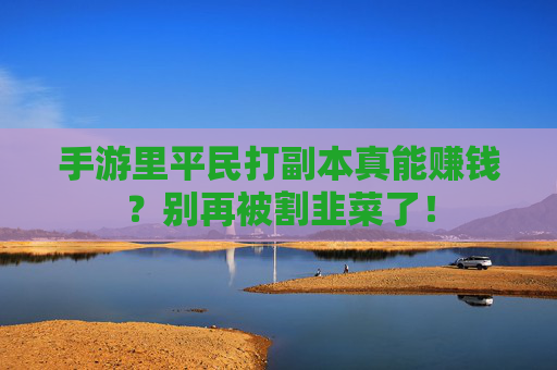 手游里平民打副本真能赚钱?别再被割韭菜了! 手游里平民打副本真能赚钱?别再被割韭菜了!