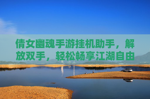 倩女幽魂手游挂机助手,解放双手,轻松畅享江湖自由 倩女幽魂手游挂机助手,解放双手,轻松畅享江湖自由