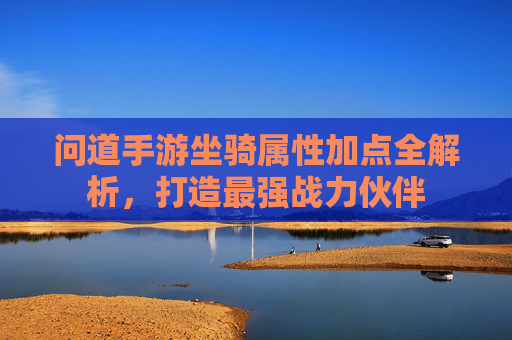问道手游坐骑属性加点全解析,打造最强战力伙伴 问道手游坐骑属性加点全解析,打造最强战力伙伴