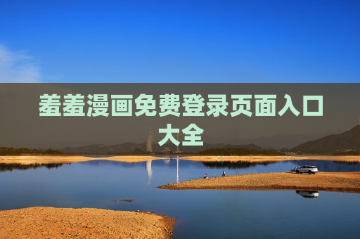 羞羞漫画免费登录页面入口大全 羞羞漫画免费登录页面入口大全