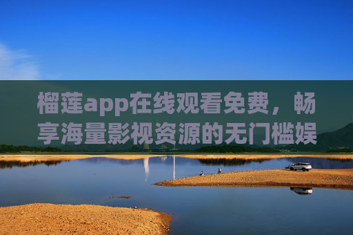 榴莲app在线观看免费,畅享海量影视资源的无门槛娱乐指南 榴莲app在线观看免费,畅享海量影视资源的无门槛娱乐指南