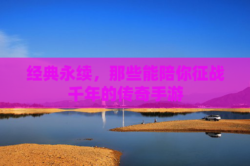 经典永续,那些能陪你征战千年的传奇手游 经典永续,那些能陪你征战千年的传奇手游