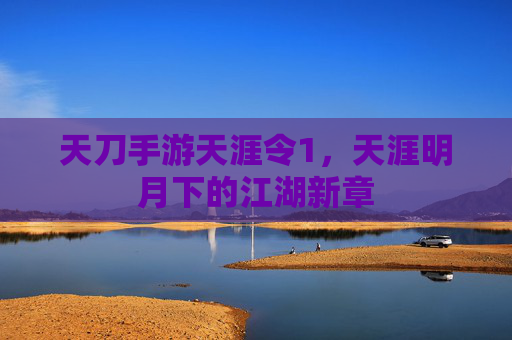 天刀手游天涯令1,天涯明月下的江湖新章 天刀手游天涯令1,天涯明月下的江湖新章
