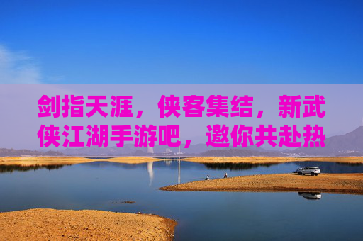 剑指天涯，侠客集结，新武侠江湖手游吧，邀你共赴热血江湖！