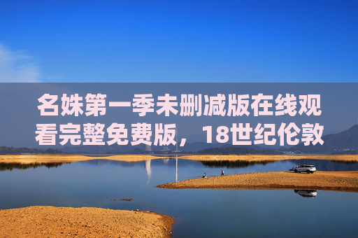 名姝第一季未删减版在线观看完整免费版，18世纪伦敦的浮华与沉沦，名媛与风尘的交织史诗