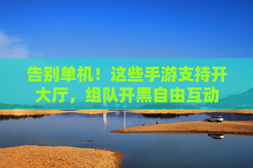 告别单机！这些手游支持开大厅，组队开黑自由互动