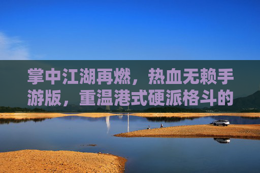 掌中江湖再燃，热血无赖手游版，重温港式硬派格斗的纯粹快感