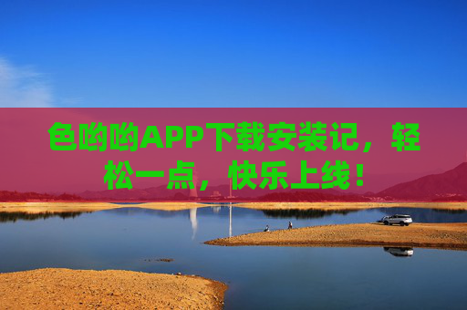 色哟哟APP下载安装记,轻松一点,快乐上线! 色哟哟APP下载安装记,轻松一点,快乐上线!