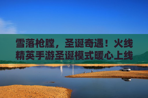 雪落枪膛,圣诞奇遇!火线精英手游圣诞模式暖心上线 雪落枪膛,圣诞奇遇!火线精英手游圣诞模式暖心上线