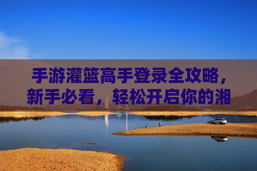 手游灌篮高手登录全攻略,新手必看,轻松开启你的湘北之旅 手游灌篮高手登录全攻略,新手必看,轻松开启你的湘北之旅