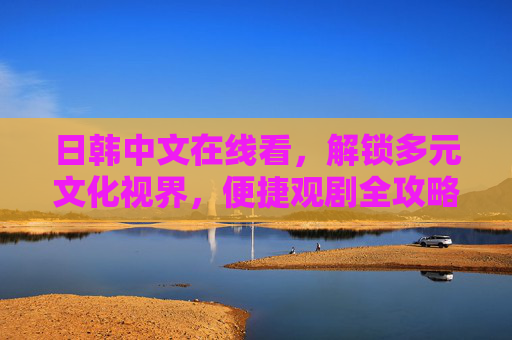 日韩中文在线看，解锁多元文化视界，便捷观剧全攻略