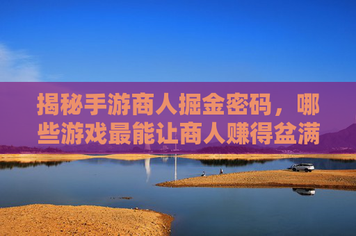 揭秘手游商人掘金密码，哪些游戏最能让商人赚得盆满钵满？