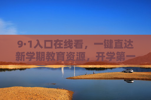 9·1入口在线看,一键直达新学期教育资源,开学第一课抢先看 9·1入口在线看,一键直达新学期教育资源,开学第一课抢先看