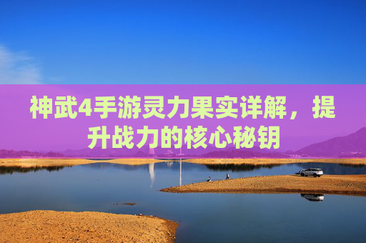 神武4手游灵力果实详解,提升战力的核心秘钥 神武4手游灵力果实详解,提升战力的核心秘钥