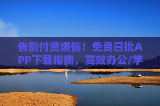 告别付费烦恼!免费日批APP下载指南,高效办公/学习资源一站搞定 告别付费烦恼!免费日批APP下载指南,高效办公/学习资源一站搞定