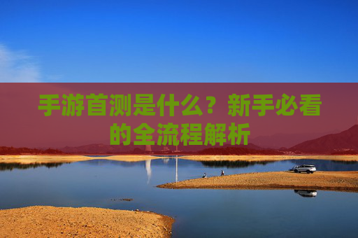 手游首测是什么?新手必看的全流程解析 手游首测是什么?新手必看的全流程解析