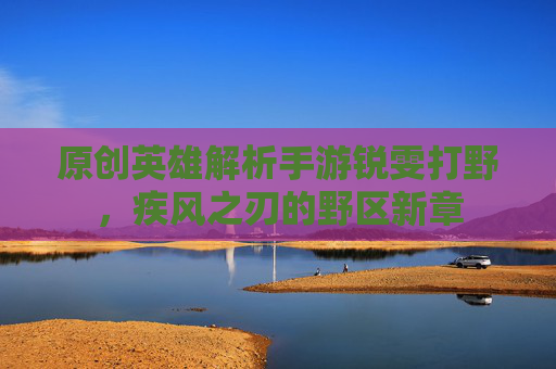 原创英雄解析手游锐雯打野,疾风之刃的野区新章 原创英雄解析手游锐雯打野,疾风之刃的野区新章