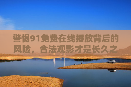 警惕91免费在线播放背后的风险,合法观影才是长久之计 警惕91免费在线播放背后的风险,合法观影才是长久之计