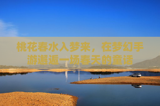 桃花春水入梦来,在梦幻手游邂逅一场春天的童话 桃花春水入梦来,在梦幻手游邂逅一场春天的童话