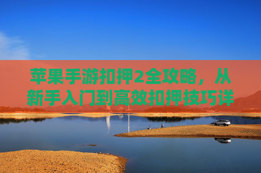 苹果手游扣押2全攻略,从新手入门到高效扣押技巧详解 苹果手游扣押2全攻略,从新手入门到高效扣押技巧详解