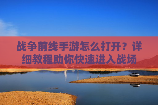 战争前线手游怎么打开?详细教程助你快速进入战场 战争前线手游怎么打开?详细教程助你快速进入战场