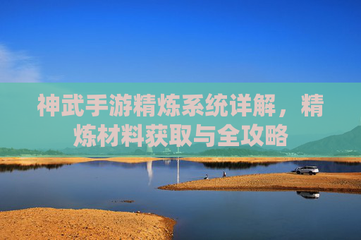 神武手游精炼系统详解,精炼材料获取与全攻略 神武手游精炼系统详解,精炼材料获取与全攻略
