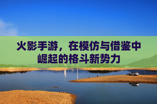 火影手游，在模仿与借鉴中崛起的格斗新势力