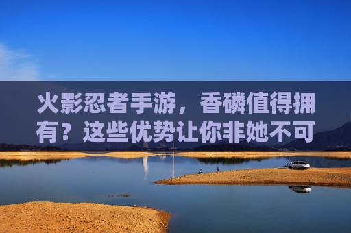 火影忍者手游,香磷值得拥有?这些优势让你非她不可! 火影忍者手游,香磷值得拥有?这些优势让你非她不可!