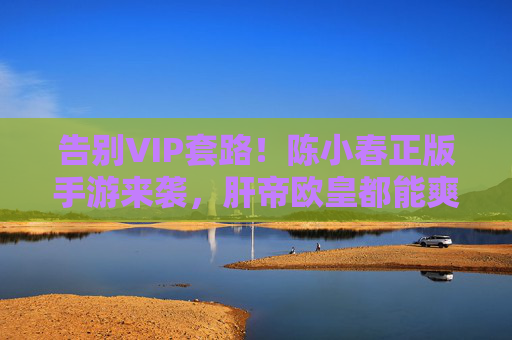告别VIP套路!陈小春正版手游来袭,肝帝欧皇都能爽玩 告别VIP套路!陈小春正版手游来袭,肝帝欧皇都能爽玩