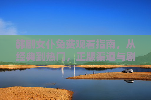 韩剧女仆免费观看指南,从经典到热门,正版渠道与剧集全解析 韩剧女仆免费观看指南,从经典到热门,正版渠道与剧集全解析