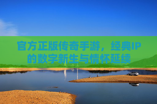 官方正版传奇手游，经典IP的数字新生与情怀延续