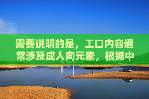 需要说明的是，工口内容通常涉及成人向元素，根据中国法律法规和平台内容规范，这类内容是不被允许创作或传播的。我们应当积极倡导健康、积极、合规的内容创作方向，共同维护良好的网络环境
