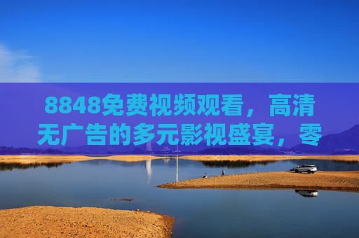 8848免费视频观看，高清无广告的多元影视盛宴，零门槛畅享优质内容