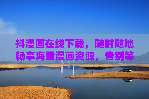 抖漫画在线下载，随时随地畅享海量漫画资源，告别等待烦恼