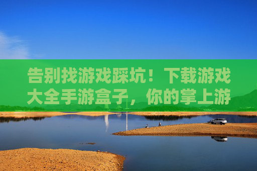 告别找游戏踩坑!下载游戏大全手游盒子,你的掌上游戏私藏库 告别找游戏踩坑!下载游戏大全手游盒子,你的掌上游戏私藏库