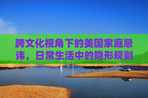 跨文化视角下的美国家庭忌讳，日常生活中的隐形规则