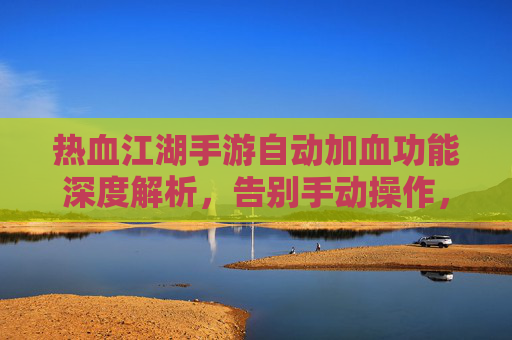 热血江湖手游自动加血功能深度解析,告别手动操作,畅享激战快感 热血江湖手游自动加血功能深度解析,告别手动操作,畅享激战快感