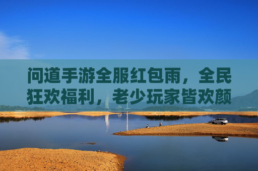 问道手游全服红包雨，全民狂欢福利，老少玩家皆欢颜