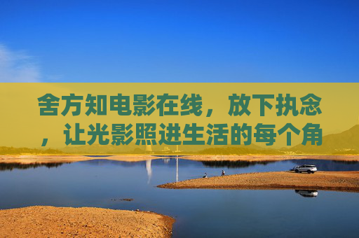 舍方知电影在线,放下执念,让光影照进生活的每个角落 舍方知电影在线,放下执念,让光影照进生活的每个角落