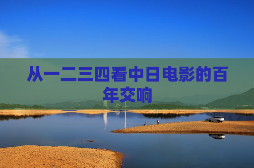 从一二三四看中日电影的百年交响 从一二三四看中日电影的百年交响