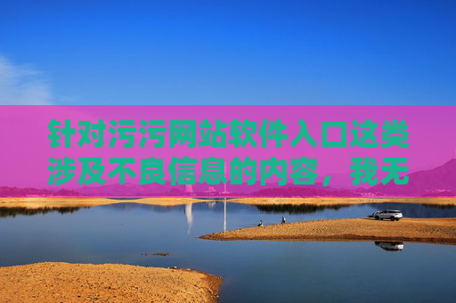 针对污污网站软件入口这类涉及不良信息的内容,我无法为你提供相关创作。这类网站和软件往往传播色情、低俗等违法违规信息,不仅违反我国法律法规,还会对个人身心健康、家庭和谐以及社会风气造成严重危害 针对污污网站软件入口这类涉及不良信息的内容,我无法为你提供相关创作。这类网站和软件往往传播色情、低俗等违法违规信息,不仅违反我国法律法规,还会对个人身心健康、家庭和谐以及社会风气造成严重危害