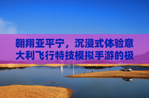 翱翔亚平宁,沉浸式体验意大利飞行特技模拟手游的极致快感 翱翔亚平宁,沉浸式体验意大利飞行特技模拟手游的极致快感